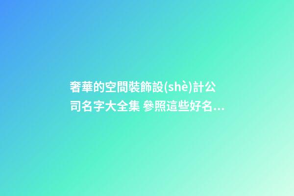 奢華的空間裝飾設(shè)計公司名字大全集 參照這些好名字-第1張-公司起名-玄機派